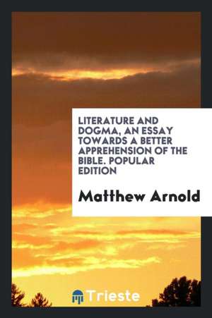 Literature and Dogma, an Essay Towards a Better Apprehension of the Bible ... de Matthew Arnold