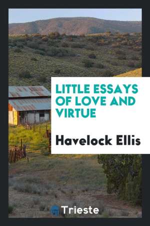 Little Essays of Love and Virtue de Havelock Ellis