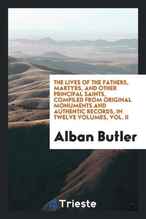 The Lives of the Fathers, Martyrs, and Other Principal Saints, Compiled from Original Monuments and Authentic Records, in Twelve Volumes, Vol. II de Alban Butler