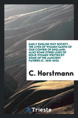 Early English Text Society. the Lives of Women Saints of Our Contrie of England: Also Some Other Liues of Holie Women Written by Some of the Auncient de C. Horstmann