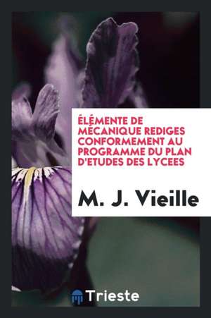 Élémente de Mécanique Rediges Conformement Au Programme Du Plan d'Etudes Des Lycees de M. J. Vieille