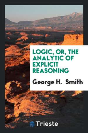 Logic, Or, the Analytic of Explicit Reasoning de George H. Smith