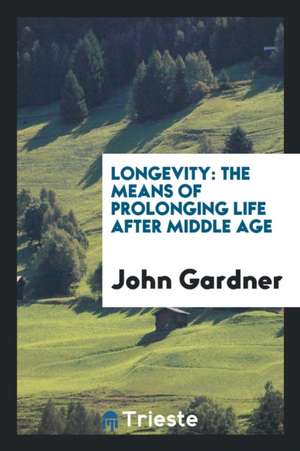 Longevity: The Means of Prolonging Life After Middle Age de John Gardner