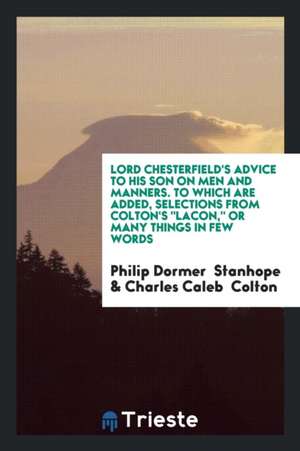 Lord Chesterfield's Advice to His Son on Men and Manners. to Which Are Added, Selections from ... de Philip Dormer Stanhope