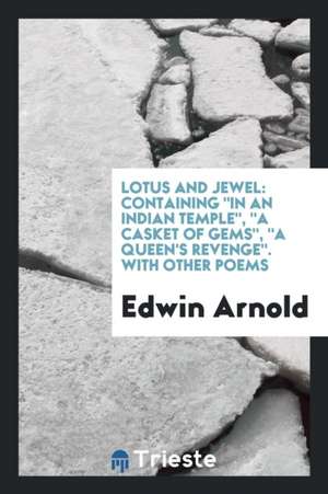 Lotus and Jewel: Containing in an Indian Temple, a Casket of Gems, a Queen's Revenge. with Other Poems de Edwin Arnold