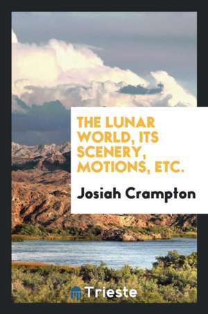 The Lunar World, Its Scenery, Motions, Etc. de Josiah Crampton