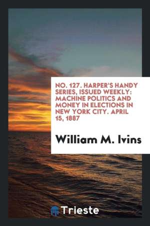 No. 127. Harper's Handy Series, Issued Weekly: Machine Politics and Money in Elections in New York City. April 15, 1887 de William M. Ivins