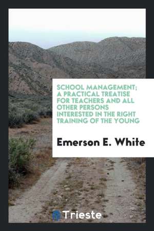 School Management; A Practical Treatise for Teachers and All Other Persons Interested in the Right Training of the Young de Emerson E. White