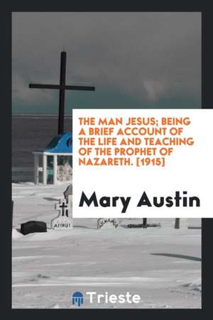 The Man Jesus; Being a Brief Account of the Life and Teaching of the Prophet of Nazareth de Mary Austin