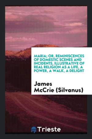 Maria; Or, Reminiscences of Domestic Scenes and Incidents, Illustrative of Real Religion as a ... de James McCrie (Silvanus)