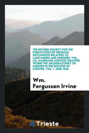 The Record Society for the Publication of Original Documents Relating to Lancashire and Cheshire, Vol. LIII. Marriage Licences Granted Within the Arch de Wm Fergusson Irvine