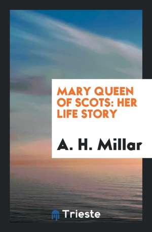 Mary Queen of Scots: Her Life Story de A. H. Millar