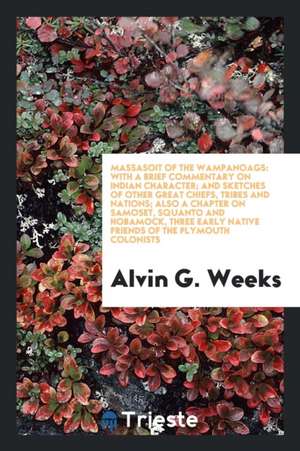 Massasoit of the Wampanoags: With a Brief Commentary on Indian Character, and Sketches of Other Great Chiefs, Tribes and Nations, Also a Chapter on de Alvin G. Weeks