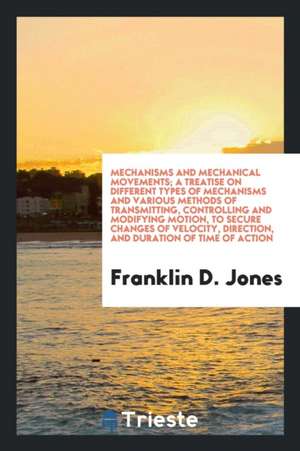 Mechanisms and Mechanical Movements; A Treatise on Different Types of Mechanisms and Various Methods of Transmitting, Controlling and Modifying Motion de Franklin D. Jones