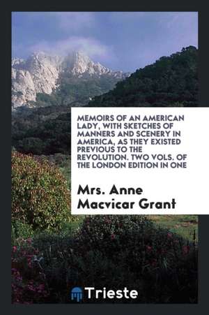 Memoirs of an American Lady, with Sketches of Manners and Scenery in America, as They Existed Previous to the Revolution de Mrs Anne MacVicar Grant