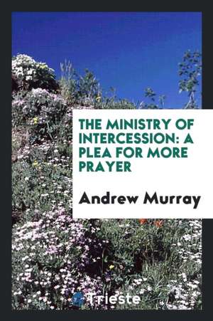 The Ministry of Intercession: A Plea for More Prayer de Andrew Murray