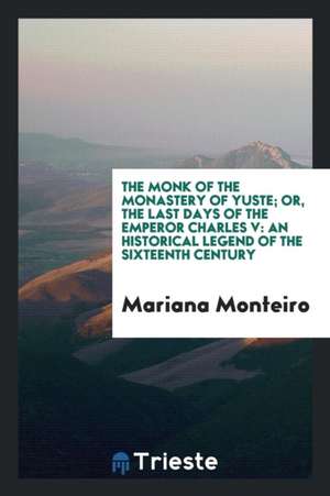 The Monk of the Monastery of Yuste; Or, the Last Days of the Emperor Charles V. from the Span ... de Mariana Monteiro