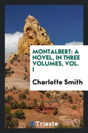 Montalbert: A Novel, in Three Volumes, Vol. I de Charlotte Smith