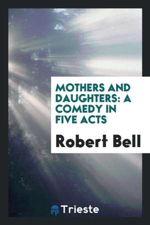 Mothers and Daughters: A Comedy in Five Acts de Robert Bell