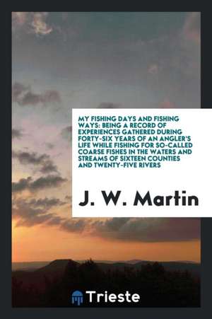 My Fishing Days and Fishing Ways: Being a Record of Experiences Gathered ... de J. W. Martin