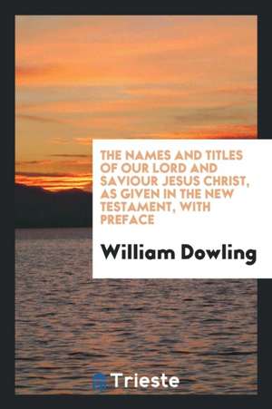 The Names and Titles of ... Jesus Christ, as Given in the New Testament de William Dowling