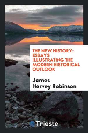 The New History: Essays Illustrating the Modern Historical Outlook de James Harvey Robinson