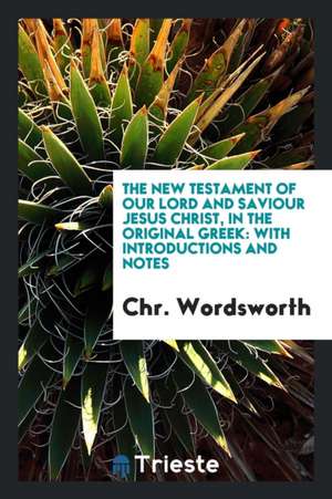 The New Testament of Our Lord and Saviour Jesus Christ, in the Original Greek: With Introductions and Notes de Chr Wordsworth