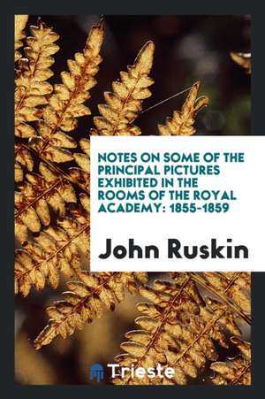 Notes on Some of the Principal Pictures Exhibited in the Rooms of the Royal Academy: 1855-1859 de John Ruskin