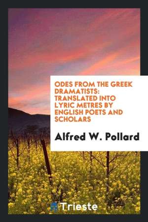 Odes from the Greek Dramatists: Translated Into Lyric Metres by English ... de Alfred W. Pollard