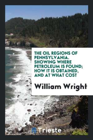 The Oil Regions of Pennsylvania, Showing Where Petroleum Is Found; How It Is Obtained, and at What Cost de William Wright