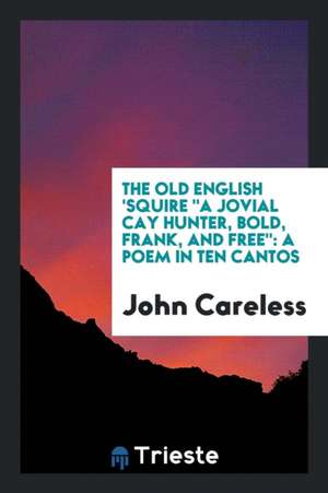 The Old English 'squire a Jovial Cay Hunter, Bold, Frank, and Free: A Poem in Ten Cantos de John Careless