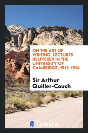 On the Art of Writing, Lectures Delivered in the University of Cambridge, 1913-1914 de Sir Arthur Quiller-Couch