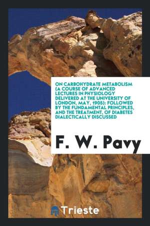 On Carbohydrate Metabolism: (a Course of Advanced Lectures in Physiology ... de F. W. Pavy