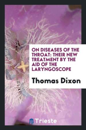 On Diseases of the Throat: Their New Treatment by the Aid of the Laryngoscope de Thomas Dixon