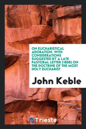 On Eucharistical Adoration. with Considerations Suggested by a Late Pastoral Letter (1858) on the Doctrine of the Most Holy Eucharist de John Keble