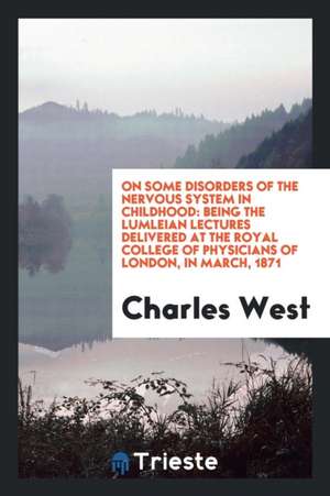 On Some Disorders of the Nervous System in Childhood: Being the Lumleian Lectures Delivered at the Royal College of Physicians of London, in March, 18 de Charles West