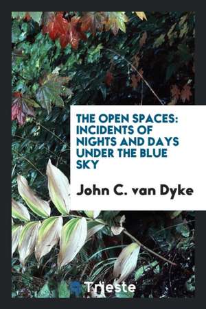 The Open Spaces: Incidents of Nights and Days Under the Blue Sky de John C. Van Dyke