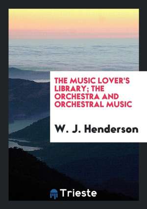 The Music Lover's Library; The Orchestra and Orchestral Music de W. J. Henderson