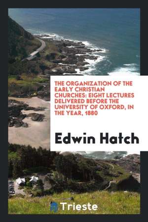 The Organization of the Early Christian Churches: Eight Lectures Delivered Before the University of Oxford, in the Year, 1880 de Edwin Hatch