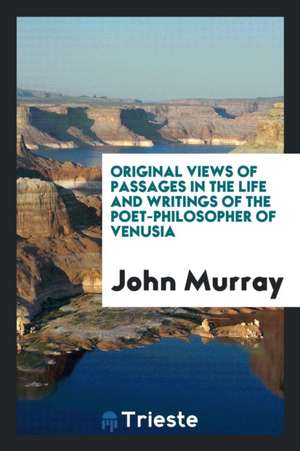 Original Views of Passages in the Life and Writings of the Poet-Philosopher ... de John Murray