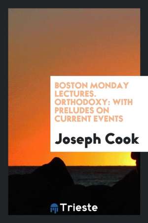 Boston Monday Lectures. Orthodoxy: With Preludes on Current Events de Joseph Cook