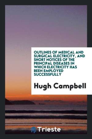 Outlines of Medical and Surgical Electricity, and Short Notices of the Principal Diseases in Which Electricity Has Been Employed Successfully de Hugh Campbell