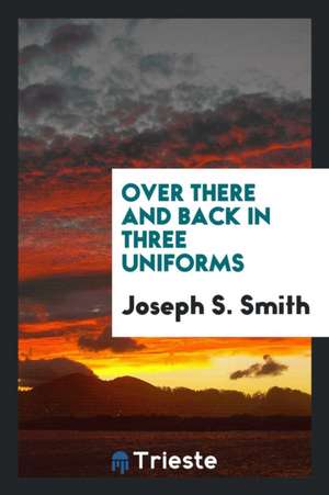 Over There and Back in Three Uniforms, Being the Experiences of an American Boy in the Canadian, British and American Armies at the Front and Through de Joseph S. Smith