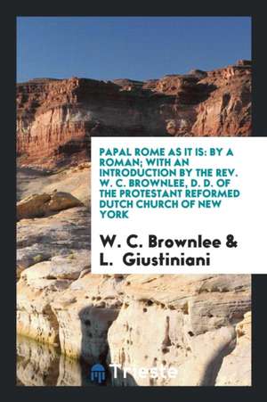 Papal Rome as It Is: By a Roman; With an Introduction by the Rev. W. C. Brownlee, D. D. of the Protestant Reformed Dutch Church of New York de W. C. Brownlee