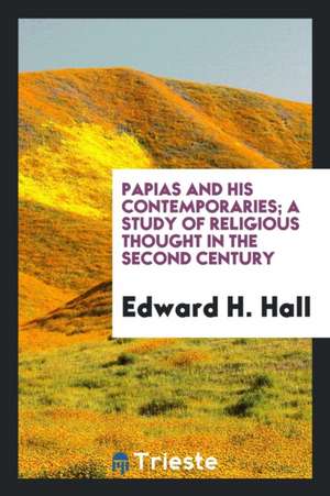 Papias and His Contemporaries; A Study of Religious Thought in the Second Century de Edward H. Hall