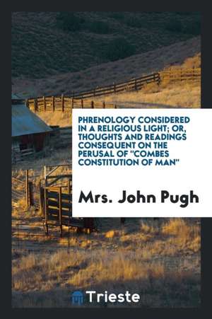 Phrenology Considered in a Religious Light; Or, Thoughts and Readings Consequent on the Perusal of Combes Constitution of Man de Mrs John Pugh