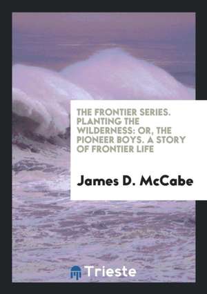 The Frontier Series. Planting the Wilderness: Or, the Pioneer Boys. a Story of Frontier Life de James D. Mccabe