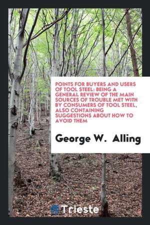 Points for Buyers and Users of Tool Steel: Being a General Review of the Main Sources of Trouble ... de George W. Alling