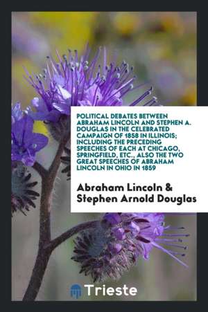 Political Debates Between Abraham Lincoln and Stephen A. Douglas in the Celebrated Campaign of 1858 in Illinois; Including the Preceding Speeches of E de Abraham Lincoln