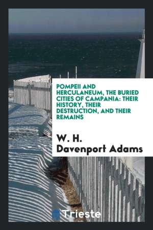 Pompeii and Herculaneum, the Buried Cities of Campania: Their History, Their Destruction, and Their Remains de W. H. Davenport Adams